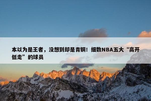 本以为是王者，没想到却是青铜！细数NBA五大“高开低走”的球员