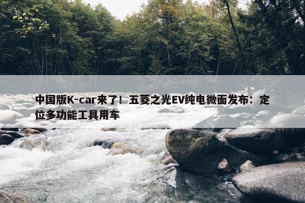 中国版K-car来了！五菱之光EV纯电微面发布：定位多功能工具用车