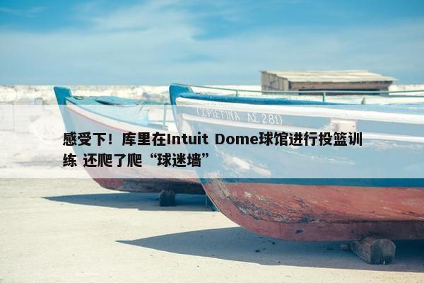 感受下！库里在Intuit Dome球馆进行投篮训练 还爬了爬“球迷墙”