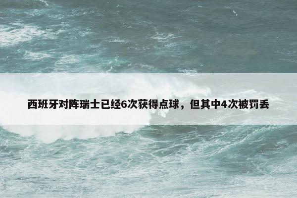 西班牙对阵瑞士已经6次获得点球，但其中4次被罚丢