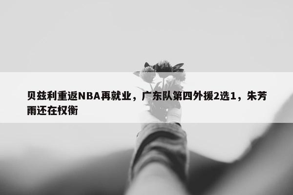 贝兹利重返NBA再就业，广东队第四外援2选1，朱芳雨还在权衡