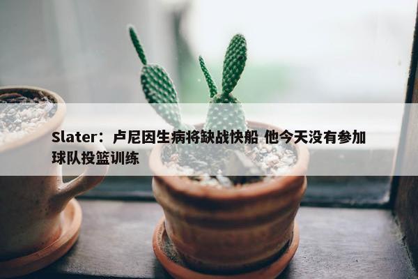 Slater：卢尼因生病将缺战快船 他今天没有参加球队投篮训练