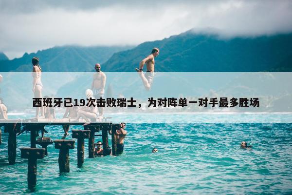 西班牙已19次击败瑞士，为对阵单一对手最多胜场