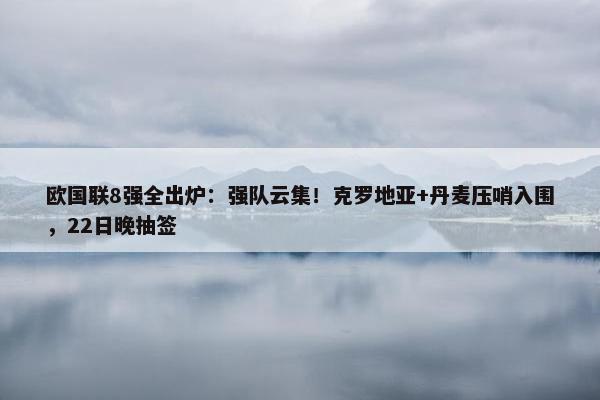 欧国联8强全出炉：强队云集！克罗地亚+丹麦压哨入围，22日晚抽签