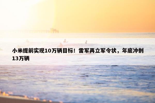 小米提前实现10万辆目标！雷军再立军令状，年底冲刺13万辆