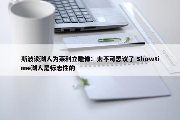 斯波谈湖人为莱利立雕像：太不可思议了 Showtime湖人是标志性的