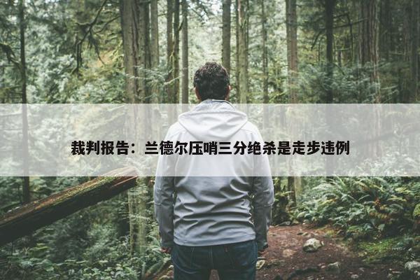 裁判报告：兰德尔压哨三分绝杀是走步违例