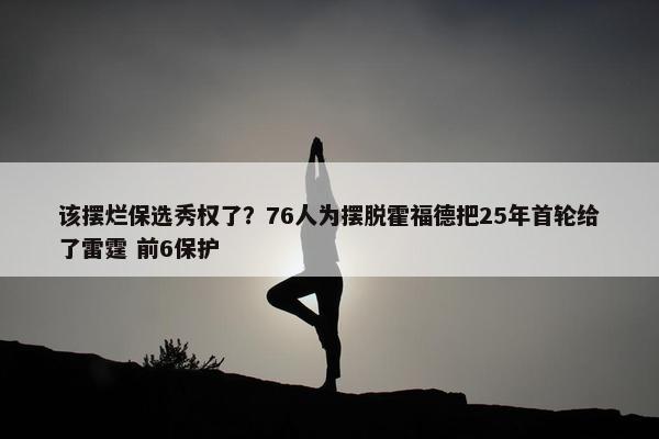 该摆烂保选秀权了？76人为摆脱霍福德把25年首轮给了雷霆 前6保护