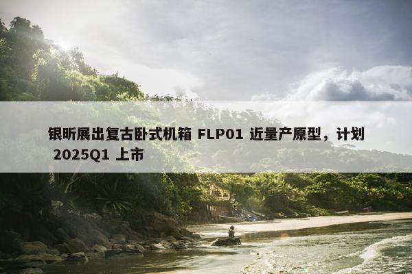 银昕展出复古卧式机箱 FLP01 近量产原型，计划 2025Q1 上市