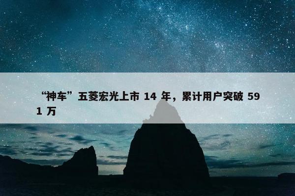“神车”五菱宏光上市 14 年，累计用户突破 591 万