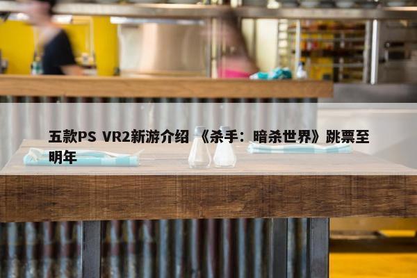 五款PS VR2新游介绍 《杀手：暗杀世界》跳票至明年