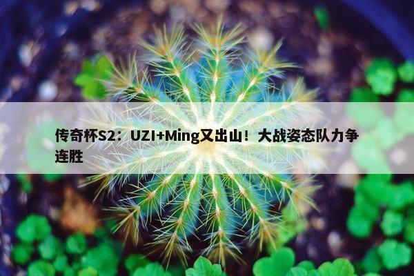 传奇杯S2：UZI+Ming又出山！大战姿态队力争连胜