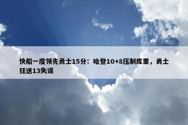 快船一度领先勇士15分：哈登10+8压制库里，勇士狂送13失误