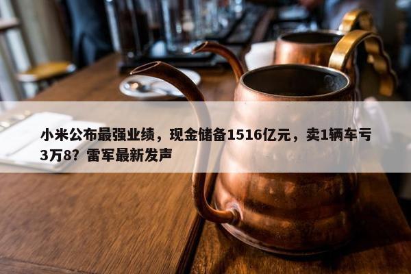 小米公布最强业绩，现金储备1516亿元，卖1辆车亏3万8？雷军最新发声