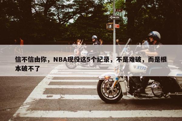 信不信由你，NBA现役这5个纪录，不是难破，而是根本破不了