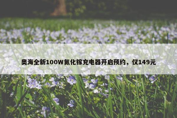 奥海全新100W氮化镓充电器开启预约，仅149元