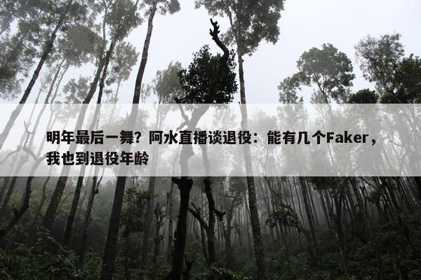 明年最后一舞？阿水直播谈退役：能有几个Faker，我也到退役年龄