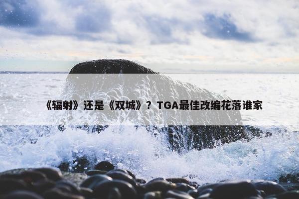 《辐射》还是《双城》？TGA最佳改编花落谁家