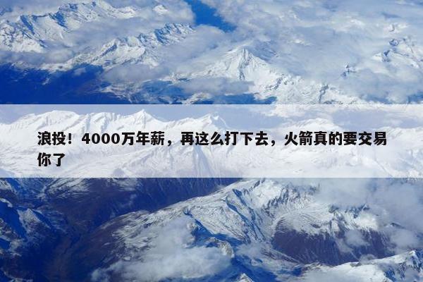 浪投！4000万年薪，再这么打下去，火箭真的要交易你了