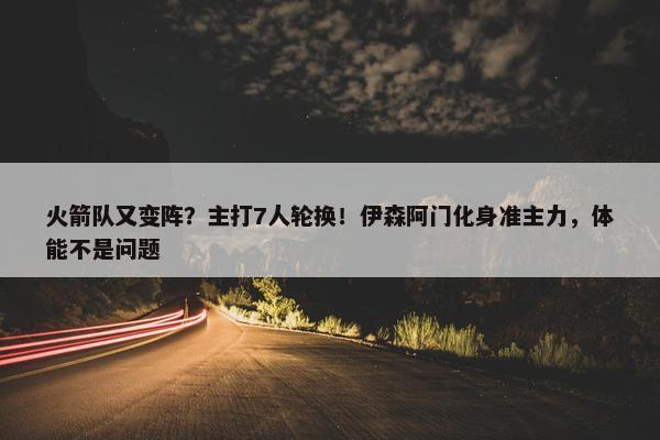 火箭队又变阵？主打7人轮换！伊森阿门化身准主力，体能不是问题