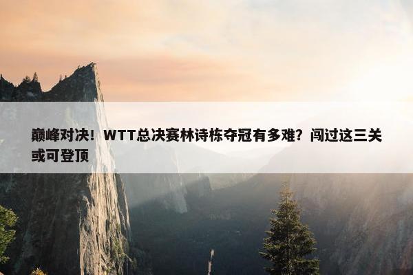 巅峰对决！WTT总决赛林诗栋夺冠有多难？闯过这三关或可登顶