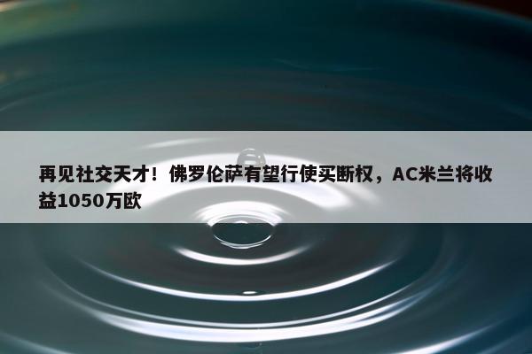 再见社交天才！佛罗伦萨有望行使买断权，AC米兰将收益1050万欧