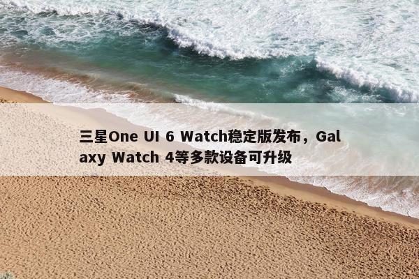 三星One UI 6 Watch稳定版发布，Galaxy Watch 4等多款设备可升级