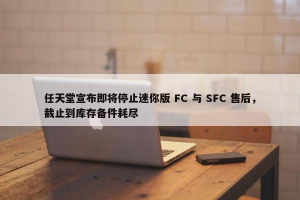 任天堂宣布即将停止迷你版 FC 与 SFC 售后，截止到库存备件耗尽