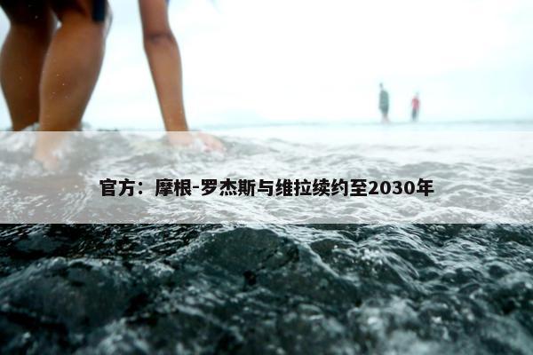 官方：摩根-罗杰斯与维拉续约至2030年