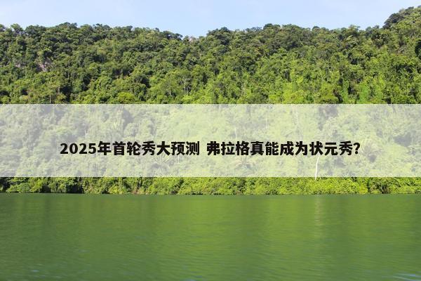 2025年首轮秀大预测 弗拉格真能成为状元秀？