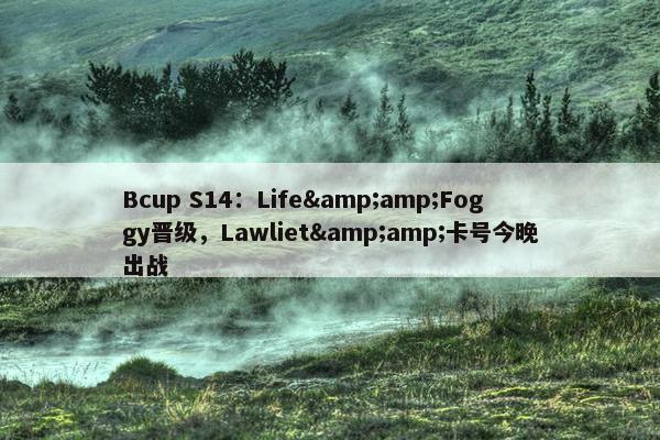 Bcup S14：Life&amp;Foggy晋级，Lawliet&amp;卡号今晚出战