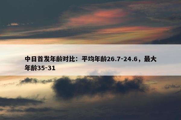 中日首发年龄对比：平均年龄26.7-24.6，最大年龄35-31