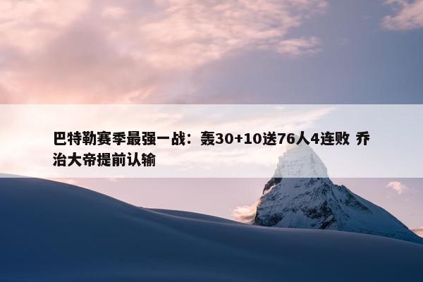 巴特勒赛季最强一战：轰30+10送76人4连败 乔治大帝提前认输