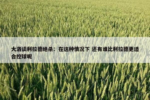 大洛谈利拉德绝杀：在这种情况下 还有谁比利拉德更适合控球呢