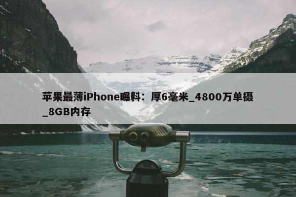 苹果最薄iPhone曝料：厚6毫米_4800万单摄_8GB内存