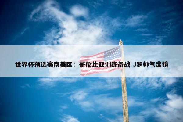 世界杯预选赛南美区：哥伦比亚训练备战 J罗帅气出镜