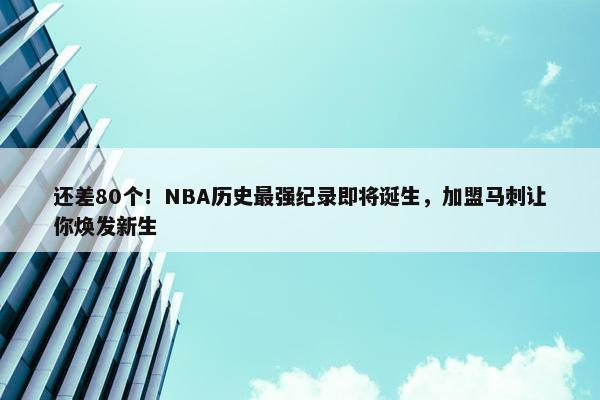 还差80个！NBA历史最强纪录即将诞生，加盟马刺让你焕发新生