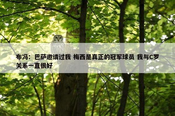 布冯：巴萨邀请过我 梅西是真正的冠军球员 我与C罗关系一直很好