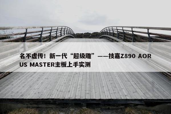 名不虚传！新一代“超级雕”——技嘉Z890 AORUS MASTER主板上手实测