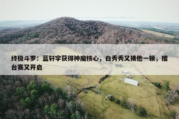 终极斗罗：蓝轩宇获得神魔核心，白秀秀又揍他一顿，擂台赛又开启