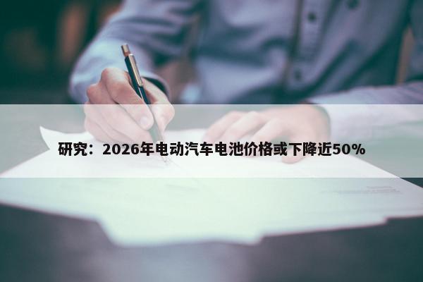 研究：2026年电动汽车电池价格或下降近50%