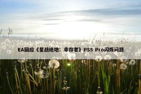 EA回应《星战绝地：幸存者》PS5 Pro闪烁问题