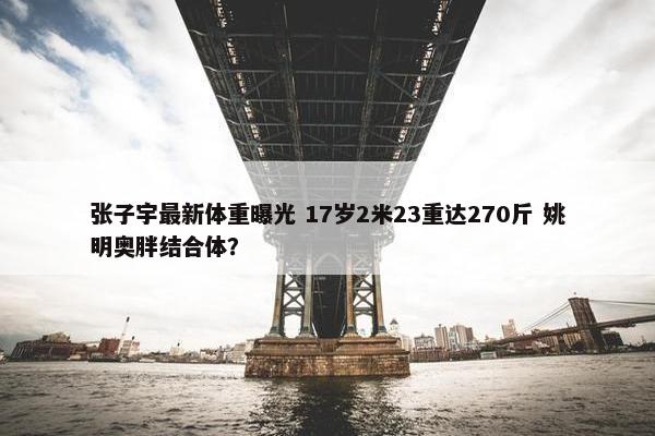 张子宇最新体重曝光 17岁2米23重达270斤 姚明奥胖结合体？