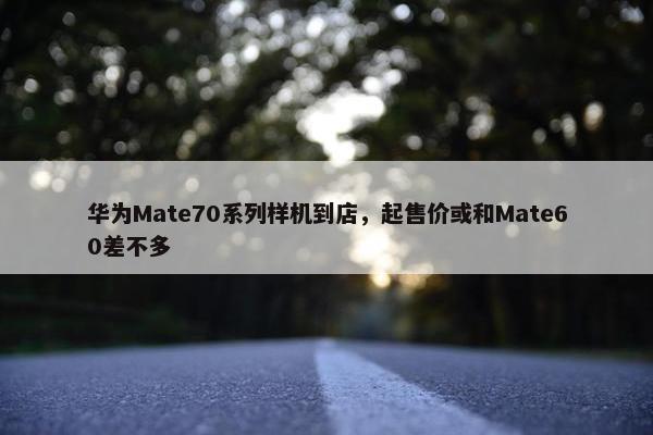 华为Mate70系列样机到店，起售价或和Mate60差不多