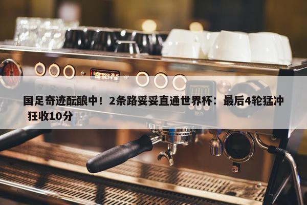 国足奇迹酝酿中！2条路妥妥直通世界杯：最后4轮猛冲 狂收10分