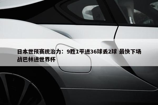 日本世预赛统治力：9胜1平进36球丢2球 最快下场战巴林进世界杯