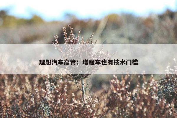 理想汽车高管：增程车也有技术门槛