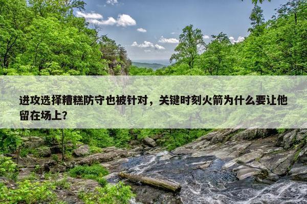 进攻选择糟糕防守也被针对，关键时刻火箭为什么要让他留在场上？