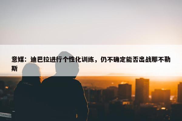 意媒：迪巴拉进行个性化训练，仍不确定能否出战那不勒斯