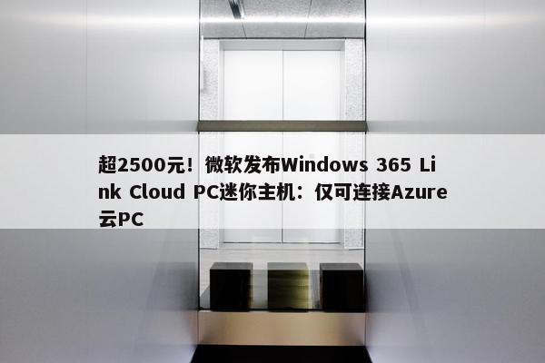 超2500元！微软发布Windows 365 Link Cloud PC迷你主机：仅可连接Azure云PC